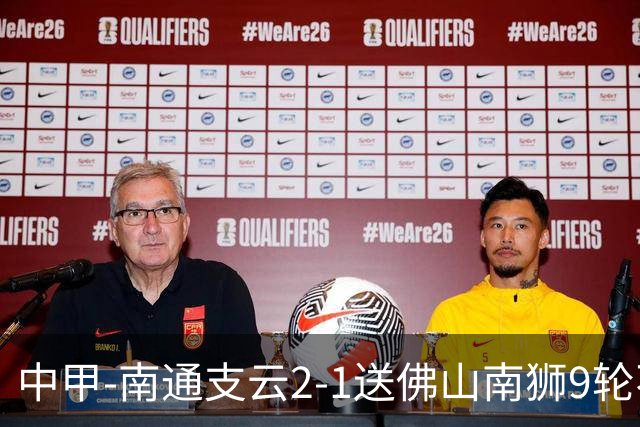 中甲-南通支云2-1送佛山南狮9轮不胜 胡鸣飞破门安屹斐进球制胜
