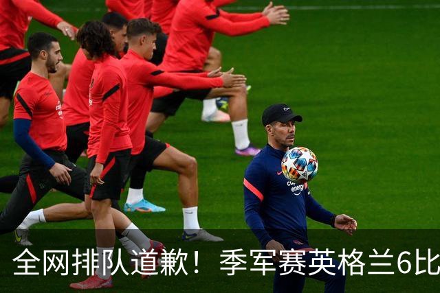 全网排队道歉！季军赛英格兰6比4力克法国，图赫尔用胜利击碎质疑
